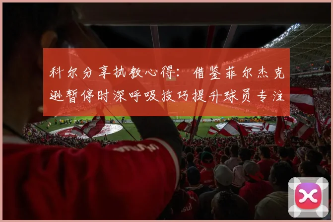 科尔分享执教心得：借鉴菲尔杰克逊暂停时深呼吸技巧提升球员专注力