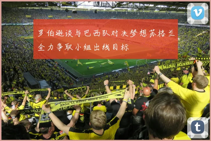 罗伯逊谈与巴西队对决梦想苏格兰全力争取小组出线目标
