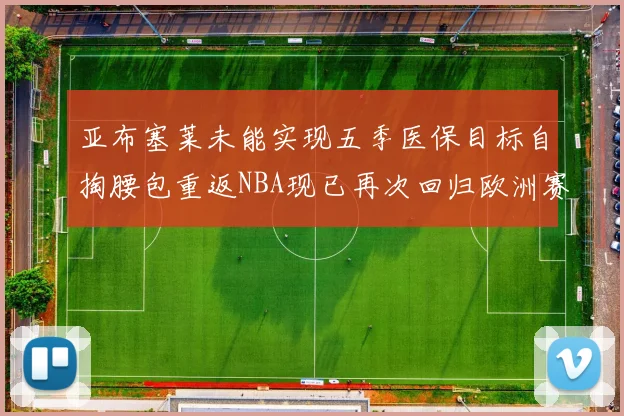 亚布塞莱未能实现五季医保目标自掏腰包重返NBA现已再次回归欧洲赛场