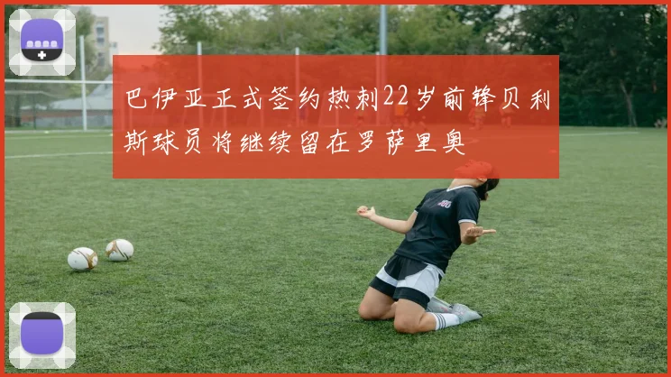 巴伊亚正式签约热刺22岁前锋贝利斯球员将继续留在罗萨里奥