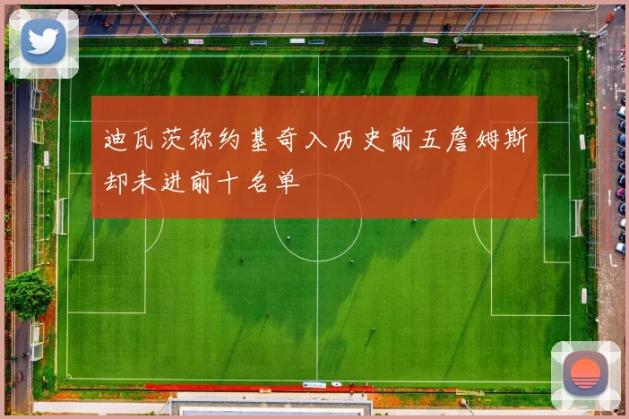 迪瓦茨称约基奇入历史前五詹姆斯却未进前十名单