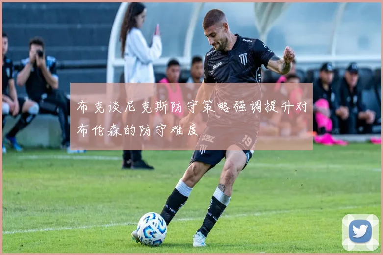 布克谈尼克斯防守策略强调提升对布伦森的防守难度