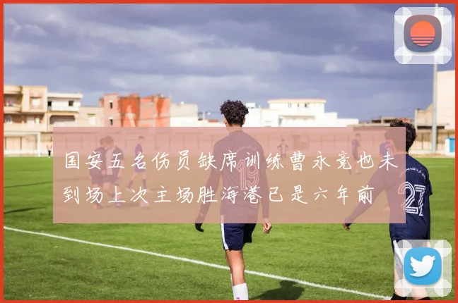 国安五名伤员缺席训练曹永竞也未到场上次主场胜海港已是六年前