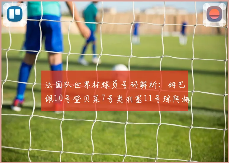 法国队世界杯球员号码解析：姆巴佩10号登贝莱7号奥利塞11号琼阿梅尼8号