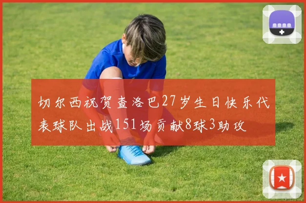 切尔西祝贺查洛巴27岁生日快乐代表球队出战151场贡献8球3助攻