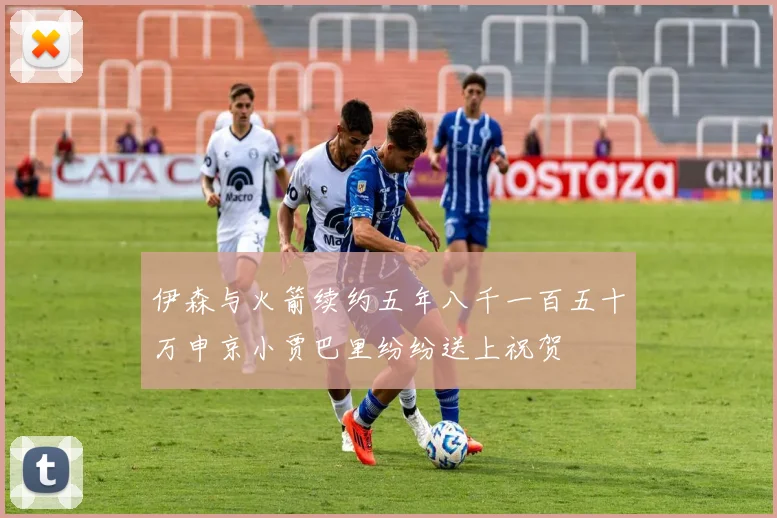 伊森与火箭续约五年八千一百五十万申京小贾巴里纷纷送上祝贺