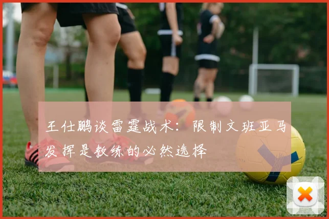 王仕鹏谈雷霆战术：限制文班亚马发挥是教练的必然选择