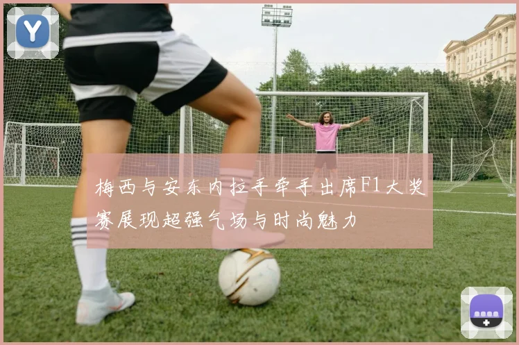 梅西与安东内拉手牵手出席F1大奖赛展现超强气场与时尚魅力