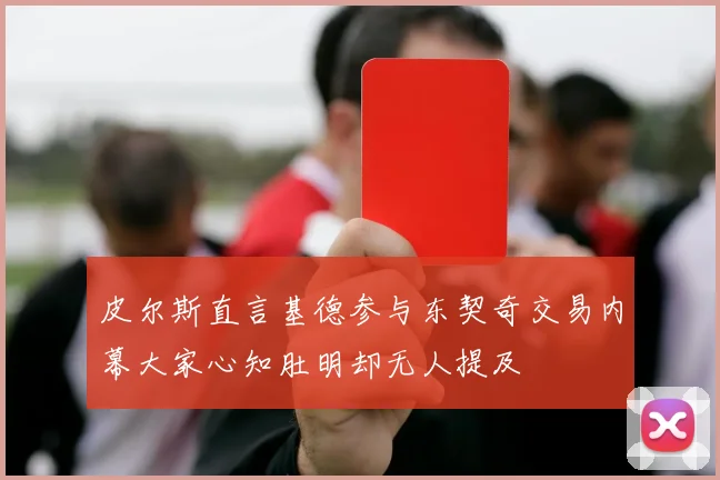 皮尔斯直言基德参与东契奇交易内幕大家心知肚明却无人提及