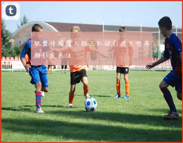联盟传闻鹰火拓三队欲引进杰伦布朗引发关注
