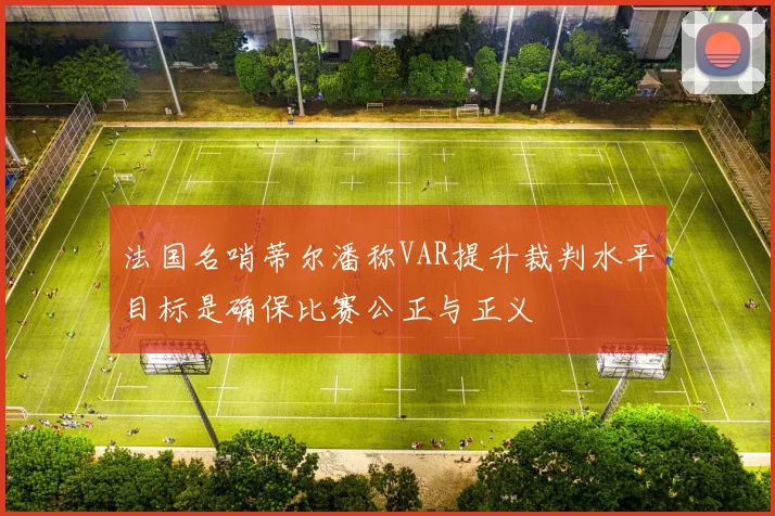 法国名哨蒂尔潘称VAR提升裁判水平目标是确保比赛公正与正义