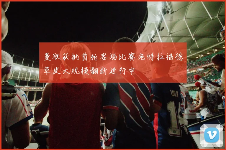 曼联获批首轮客场比赛老特拉福德草皮大规模翻新进行中