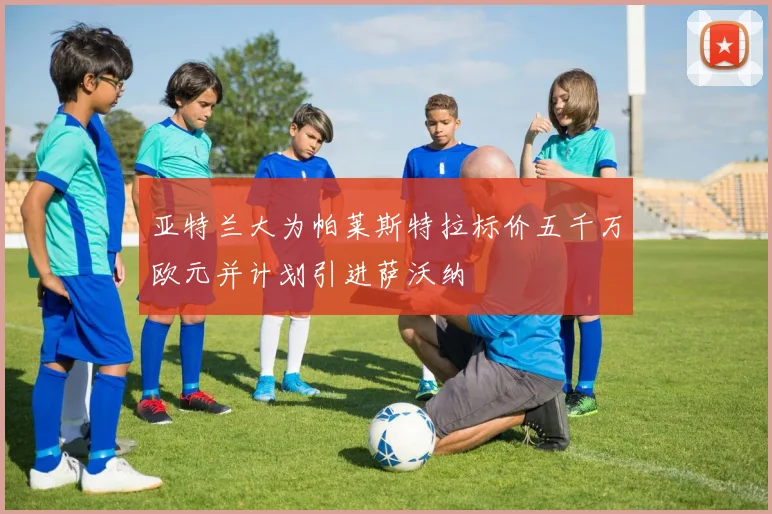 亚特兰大为帕莱斯特拉标价五千万欧元并计划引进萨沃纳