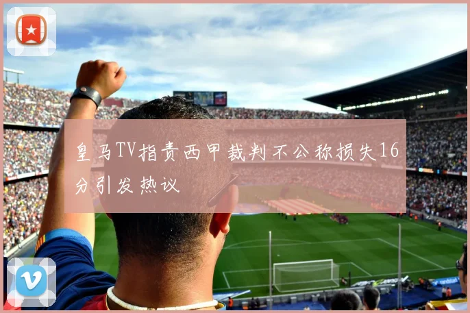 皇马TV指责西甲裁判不公称损失16分引发热议