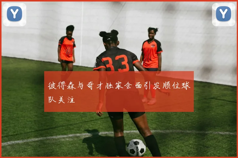 彼得森与奇才独家会面引发顺位球队关注