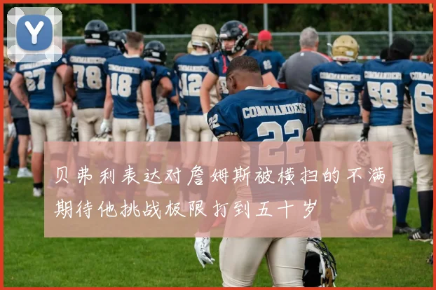 贝弗利表达对詹姆斯被横扫的不满期待他挑战极限打到五十岁