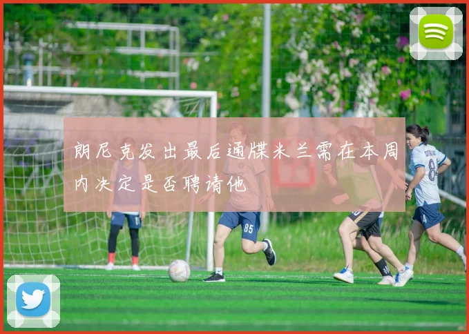 朗尼克发出最后通牒米兰需在本周内决定是否聘请他