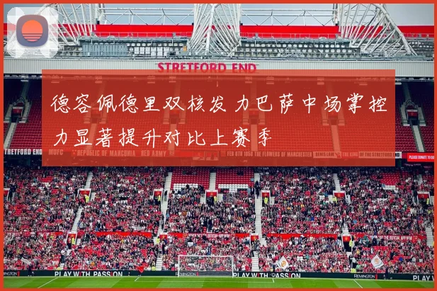 德容佩德里双核发力巴萨中场掌控力显著提升对比上赛季