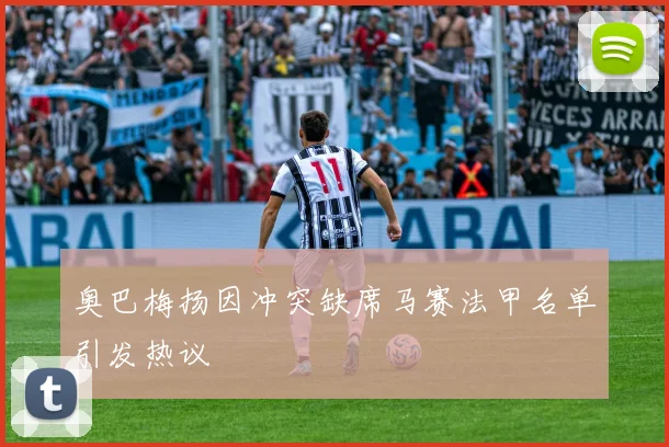 奥巴梅扬因冲突缺席马赛法甲名单引发热议