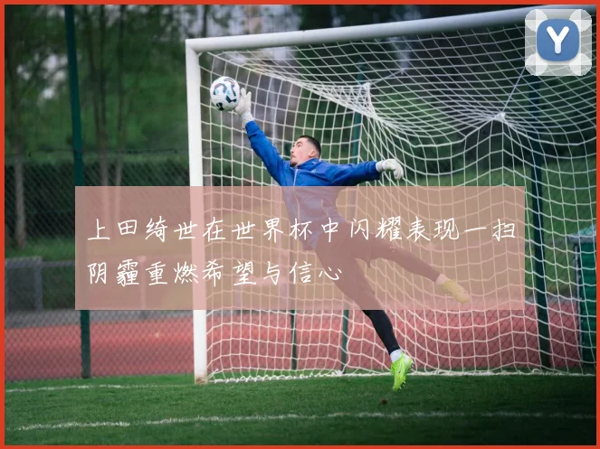上田绮世在世界杯中闪耀表现一扫阴霾重燃希望与信心