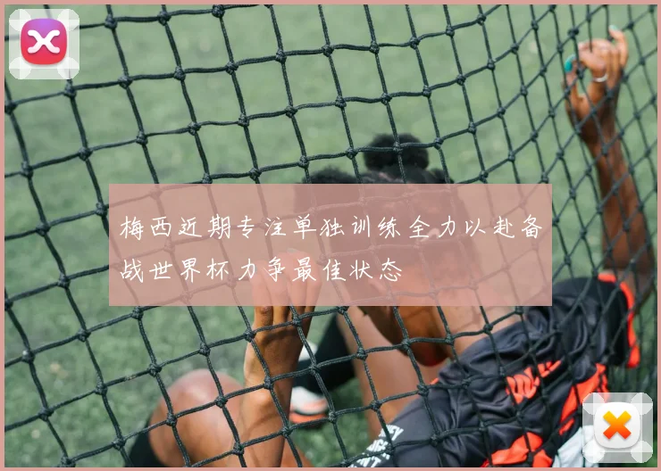 梅西近期专注单独训练全力以赴备战世界杯力争最佳状态