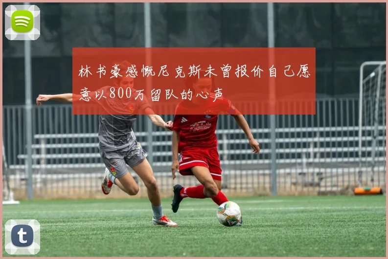 林书豪感慨尼克斯未曾报价自己愿意以800万留队的心声