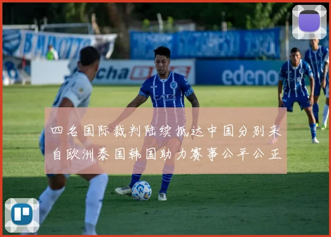 四名国际裁判陆续抵达中国分别来自欧洲泰国韩国助力赛事公平公正