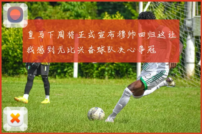 皇马下周将正式宣布穆帅回归这让我感到无比兴奋球队决心争冠
