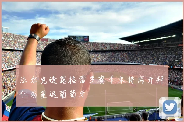 法尔克透露格雷罗赛季末将离开拜仁或重返葡萄牙
