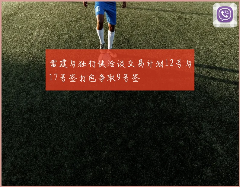 雷霆与独行侠洽谈交易计划12号与17号签打包争取9号签