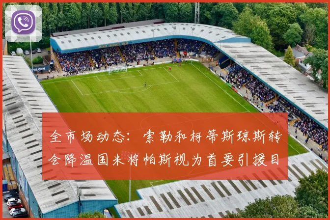 全市场动态：索勒和柯蒂斯琼斯转会降温国米将帕斯视为首要引援目标