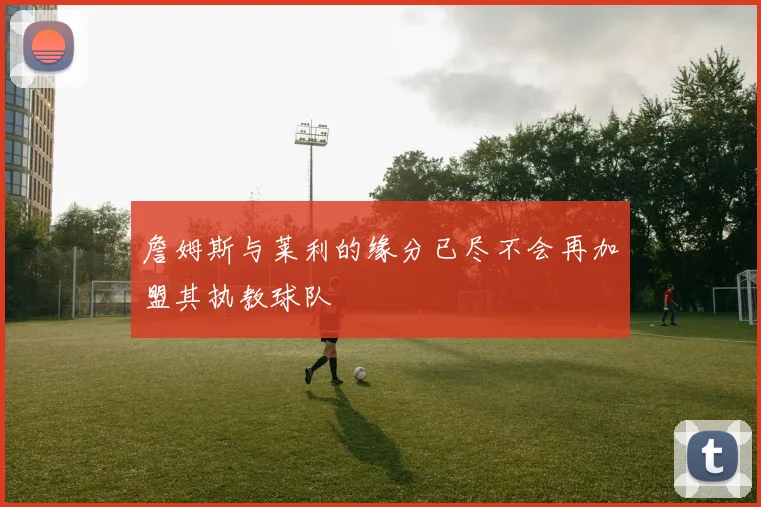 詹姆斯与莱利的缘分已尽不会再加盟其执教球队