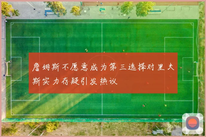 詹姆斯不愿意成为第三选择对里夫斯实力存疑引发热议